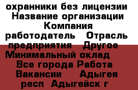 .охранники без лицензии › Название организации ­ Компания-работодатель › Отрасль предприятия ­ Другое › Минимальный оклад ­ 1 - Все города Работа » Вакансии   . Адыгея респ.,Адыгейск г.